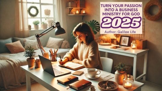 Turn Your Passion Into A Business Ministry for God in 2025 - Galilee Life Christian Blog Post