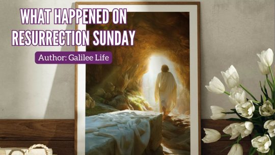 What Happened on Resurrection Sunday - Easter - Galilee Life Devotional Blog